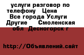 услуги разговор по телефону › Цена ­ 800 - Все города Услуги » Другие   . Смоленская обл.,Десногорск г.